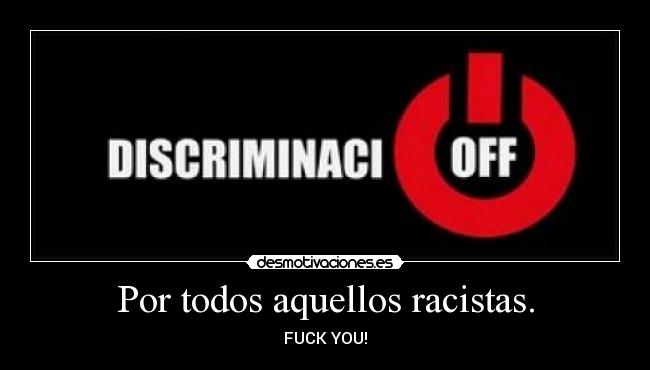 Por todos aquellos racistas. - FUCK YOU!