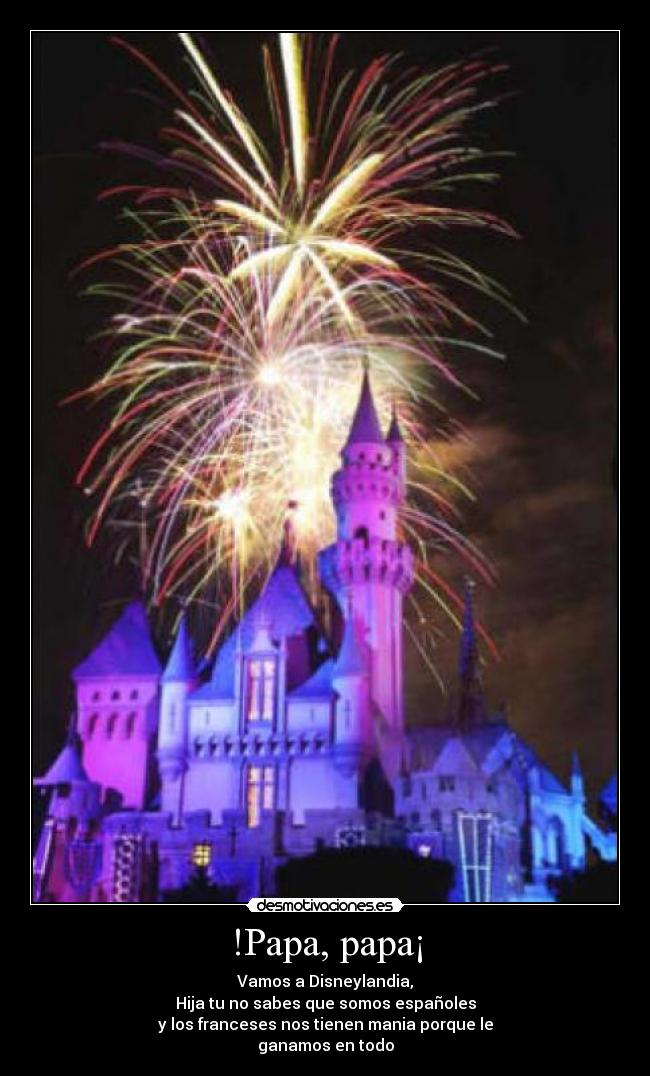 !Papa, papa¡ - Vamos a Disneylandia,
Hija tu no sabes que somos españoles
y los franceses nos tienen mania porque le
ganamos en todo