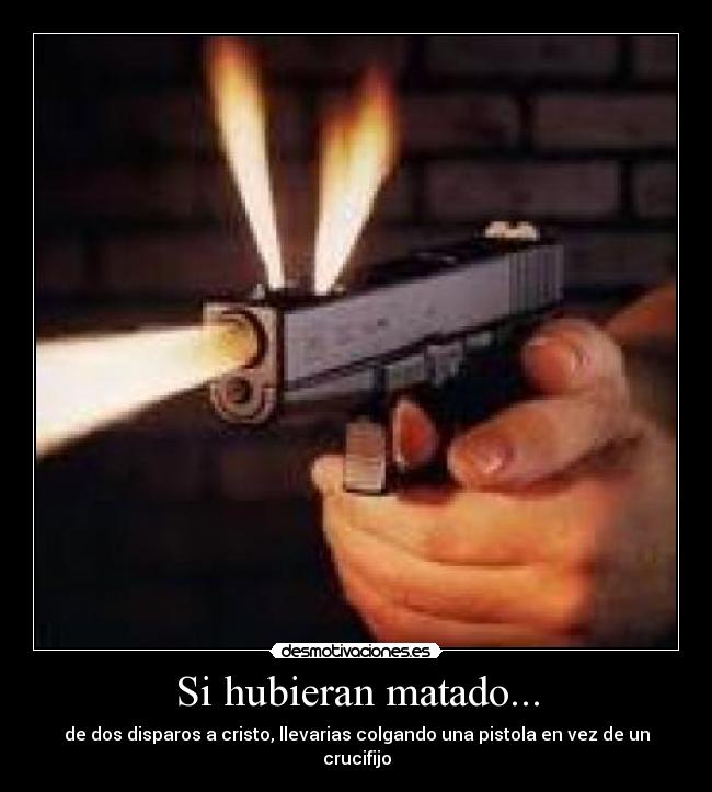 Si hubieran matado... - de dos disparos a cristo, llevarias colgando una pistola en vez de un crucifijo