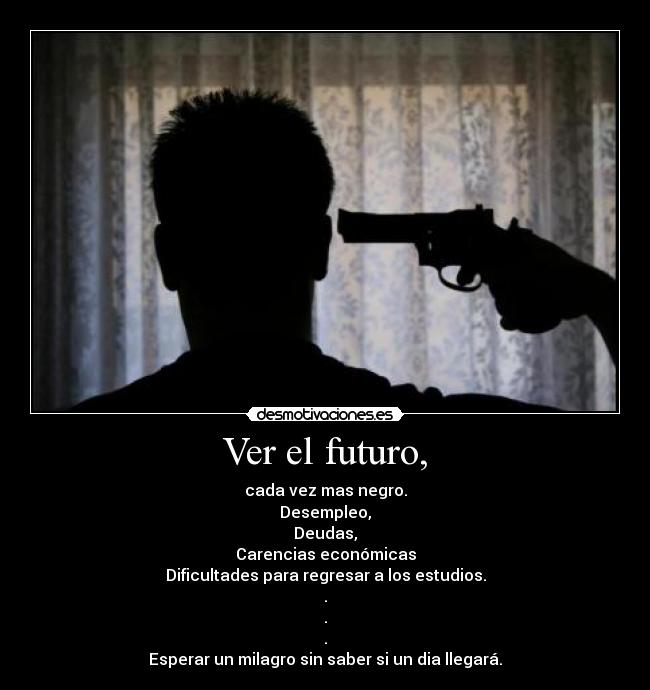 Ver el futuro, - cada vez mas negro.
Desempleo,
Deudas,
Carencias económicas
Dificultades para regresar a los estudios.
.
.
.
Esperar un milagro sin saber si un dia llegará.