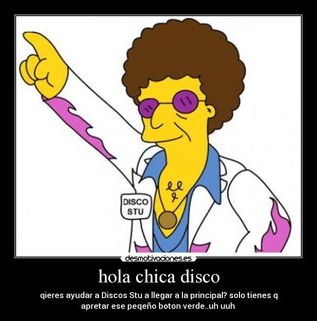 hola chica disco - qieres ayudar a Discos Stu a llegar a la principal? solo tienes q
apretar ese peqeño boton verde..uh uuh
