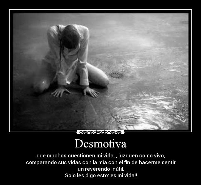 Desmotiva - que muchos cuestionen mi vida, , juzguen como vivo,
comparando sus vidas con la mía con el fin de hacerme sentir
un reverendo inútil.
Solo les digo esto: es mi vida!!