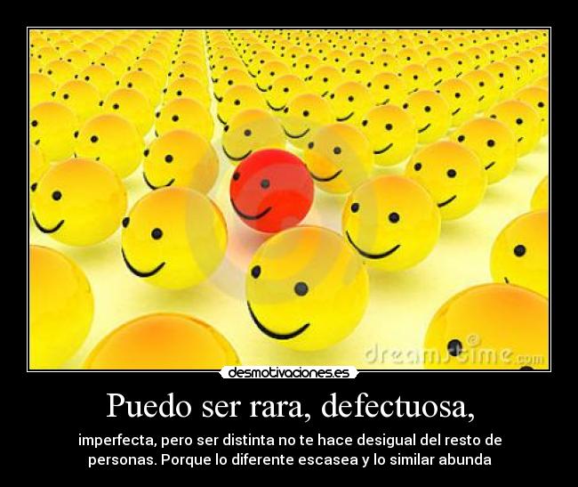Puedo ser rara, defectuosa, - imperfecta, pero ser distinta no te hace desigual del resto de
personas. Porque lo diferente escasea y lo similar abunda