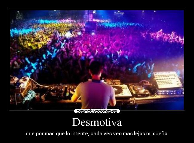 Desmotiva - que por mas que lo intente, cada ves veo mas lejos mi sueño