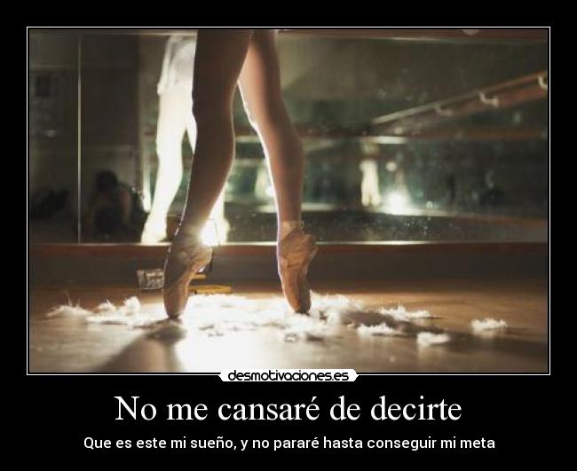 No me cansaré de decirte - Que es este mi sueño, y no pararé hasta conseguir mi meta