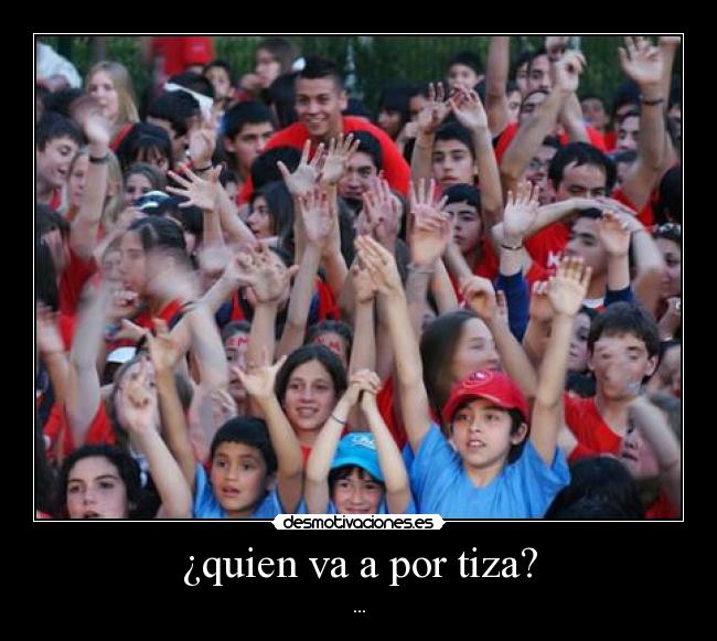 ¿quien va a por tiza? -