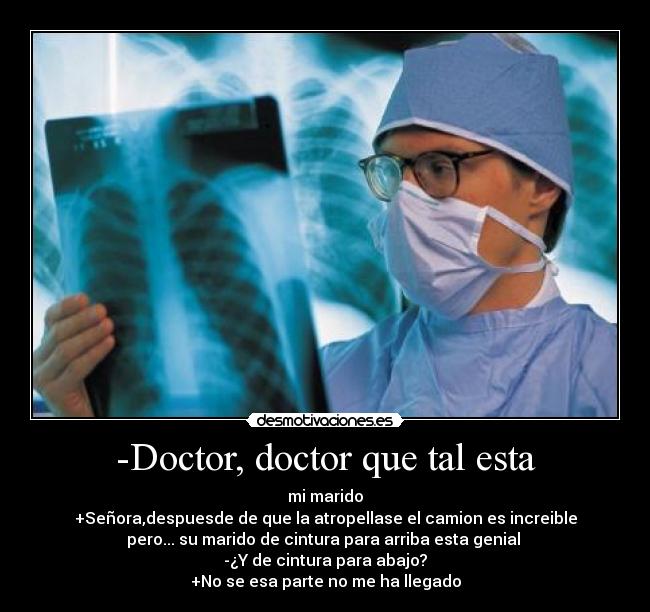 -Doctor, doctor que tal esta - mi marido
+Señora,despuesde de que la atropellase el camion es increible
pero... su marido de cintura para arriba esta genial
-¿Y de cintura para abajo?
+No se esa parte no me ha llegado
