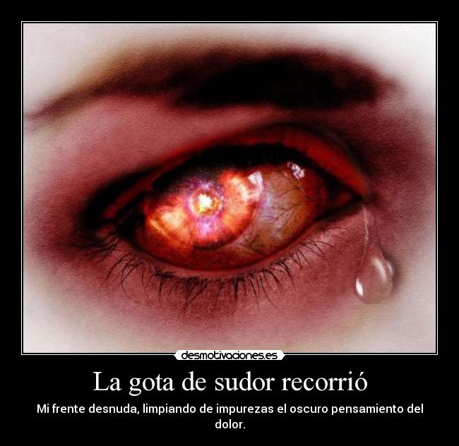 La gota de sudor recorrió - Mi frente desnuda, limpiando de impurezas el oscuro pensamiento del dolor.