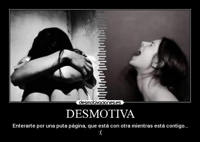 DESMOTIVA - Enterarte por una puta página, que está con otra mientras está contigo...
:(