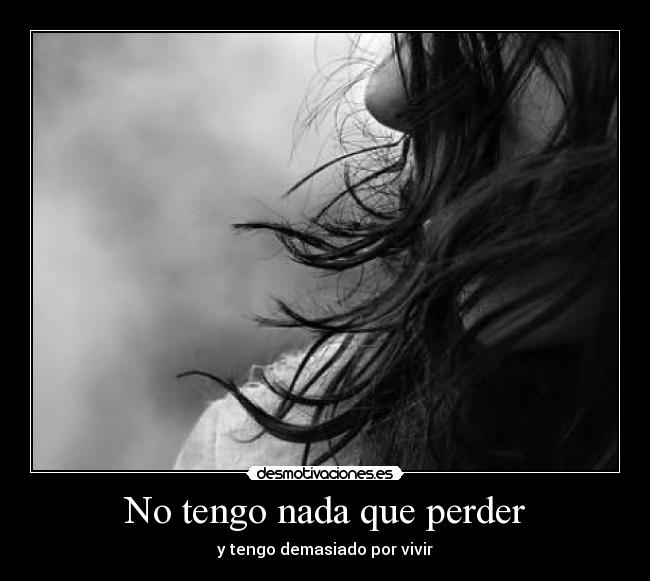 No tengo nada que perder - y tengo demasiado por vivir