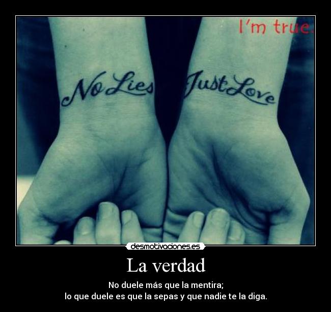 La verdad - No duele más que la mentira;
lo que duele es que la sepas y que nadie te la diga.