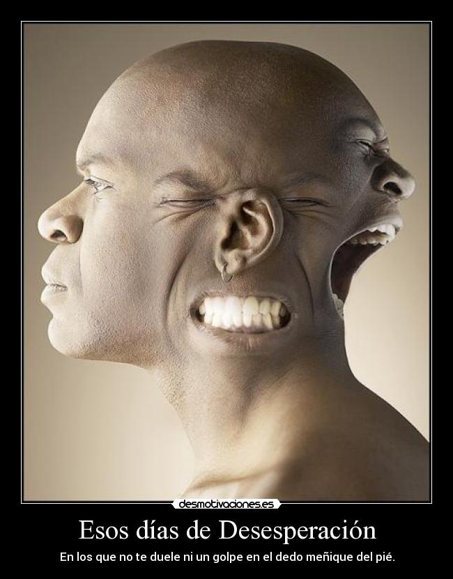 Esos días de Desesperación - En los que no te duele ni un golpe en el dedo meñique del pié.
