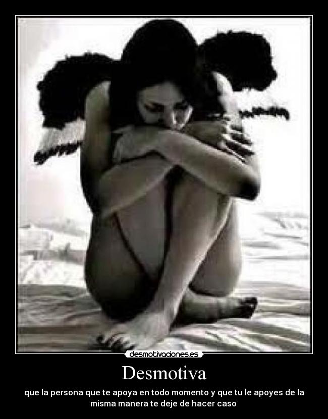 Desmotiva - que la persona que te apoya en todo momento y que tu le apoyes de la
misma manera te deje de hacer caso 