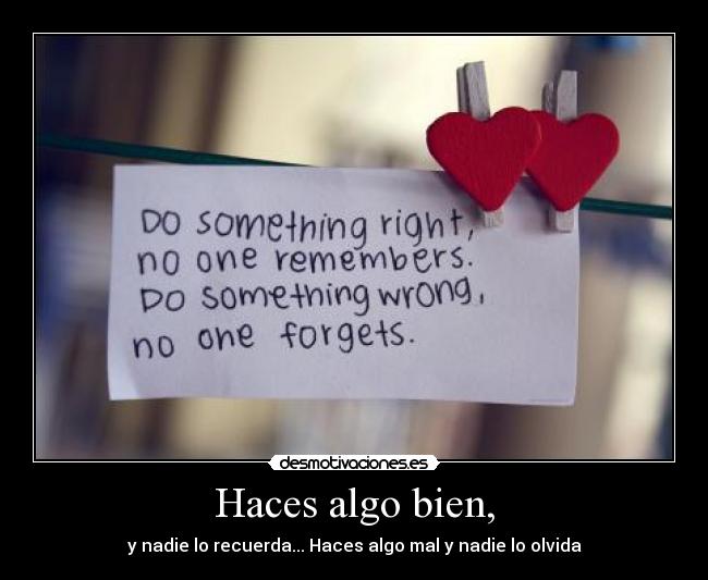 Haces algo bien, - y nadie lo recuerda... Haces algo mal y nadie lo olvida