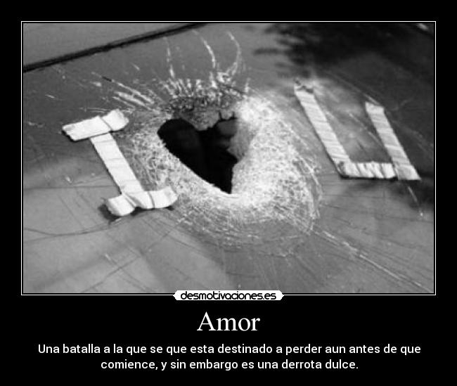 Amor - Una batalla a la que se que esta destinado a perder aun antes de que
comience, y sin embargo es una derrota dulce.