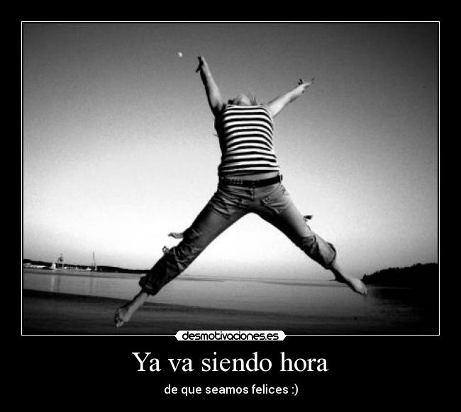 Ya va siendo hora - de que seamos felices :)