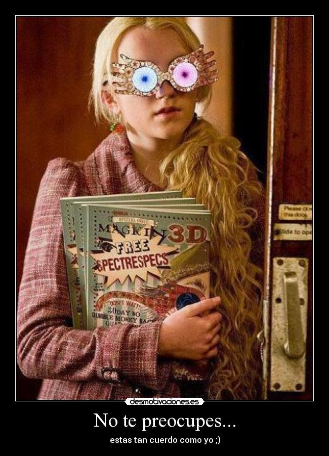 No te preocupes... - estas tan cuerdo como yo ;)