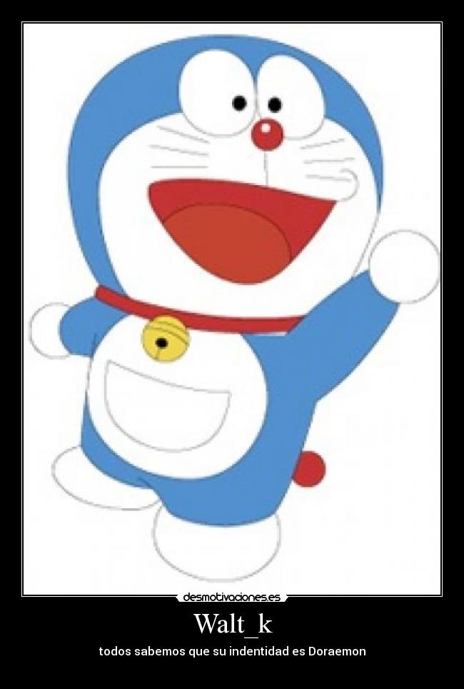 Walt_k - todos sabemos que su indentidad es Doraemon
