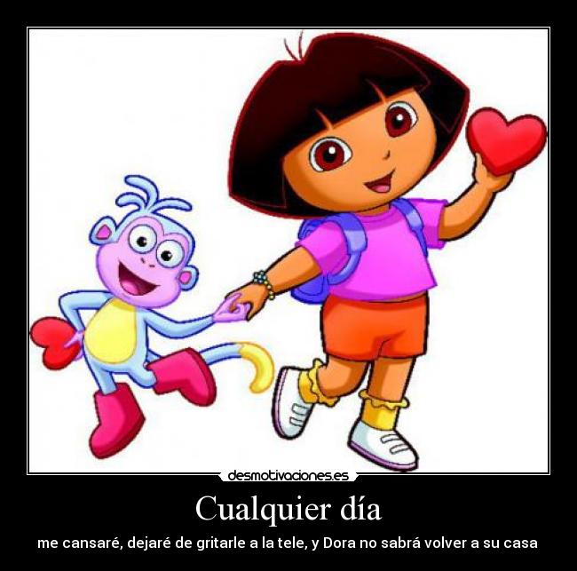 Cualquier día - me cansaré, dejaré de gritarle a la tele, y Dora no sabrá volver a su casa