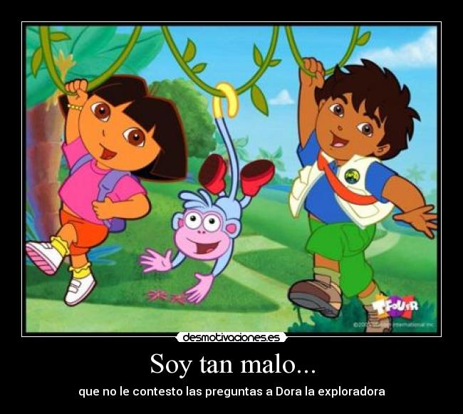 Soy tan malo... - que no le contesto las preguntas a Dora la exploradora