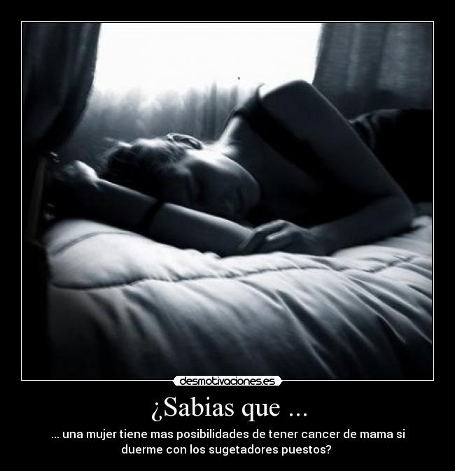 ¿Sabias que ... - ... una mujer tiene mas posibilidades de tener cancer de mama si
duerme con los sugetadores puestos? 