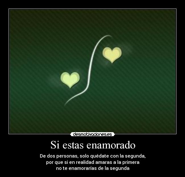 Si estas enamorado - De dos personas, solo quédate con la segunda,
por que si en realidad amaras a la primera
no te enamorarías de la segunda