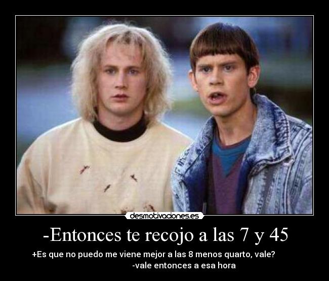 -Entonces te recojo a las 7 y 45 - 