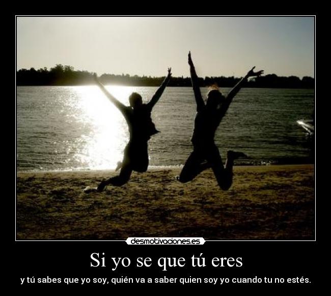 Si yo se que tú eres - y tú sabes que yo soy, quién va a saber quien soy yo cuando tu no estés.