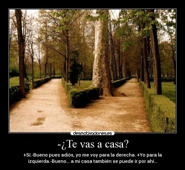 -¿Te vas a casa? - +Sí.-Bueno pues adiós, yo me voy para la derecha. +Yo para la
izquierda.-Bueno... a mi casa también se puede ir por ahí...