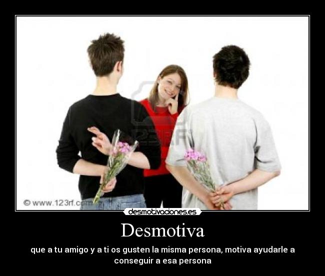 Desmotiva - que a tu amigo y a ti os gusten la misma persona, motiva ayudarle a
conseguir a esa persona