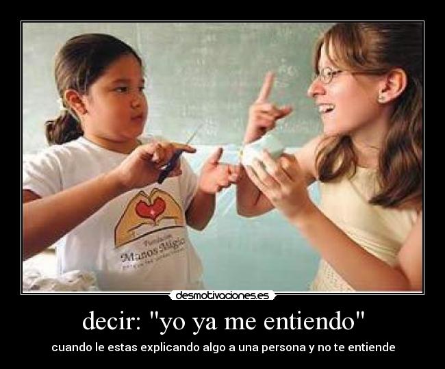 decir: yo ya me entiendo - cuando le estas explicando algo a una persona y no te entiende