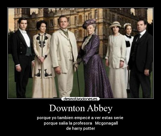 Downton Abbey - porque yo tambien empecé a ver estas serie
porque salia la profesora Mcgonagall
de harry potter