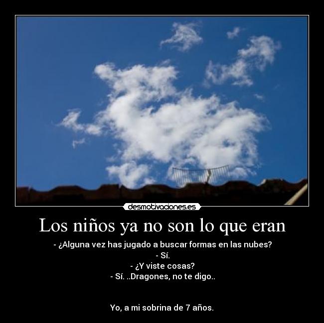 Los niños ya no son lo que eran - - ¿Alguna vez has jugado a buscar formas en las nubes?
- Sí.
- ¿Y viste cosas?
- Sí. ..Dragones, no te digo..
Yo, a mi sobrina de 7 años.