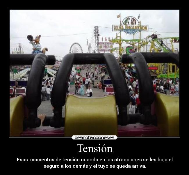 Tensión - Esos momentos de tensión cuando en las atracciones se les baja el
seguro a los demás y el tuyo se queda arriva.