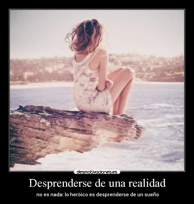 Desprenderse de una realidad -  no es nada: lo heróico es desprenderse de un sueño