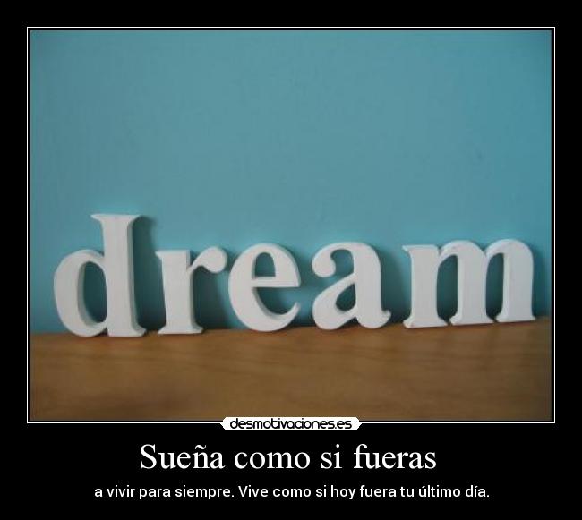 Sueña como si fueras - a vivir para siempre. Vive como si hoy fuera tu último día.