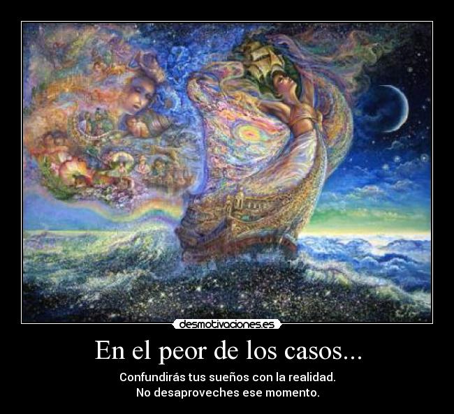 En el peor de los casos... - Confundirás tus sueños con la realidad.
No desaproveches ese momento.