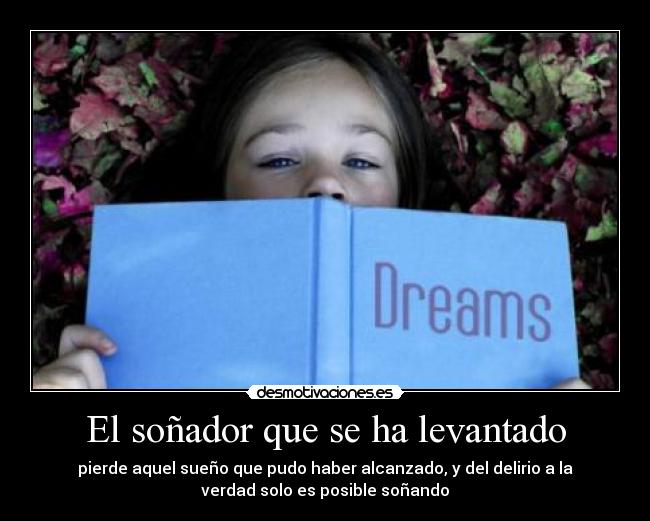 El soñador que se ha levantado - pierde aquel sueño que pudo haber alcanzado, y del delirio a la
verdad solo es posible soñando