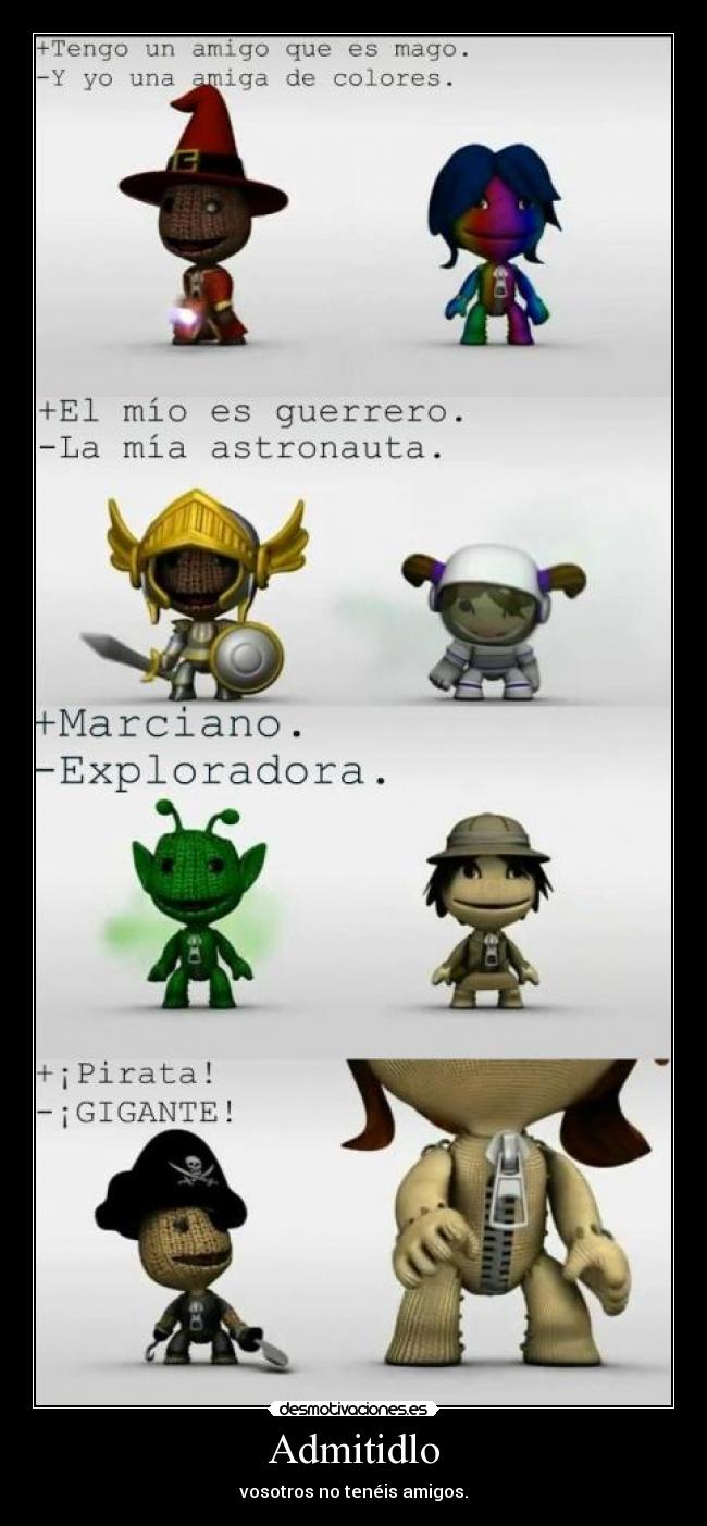 Admitidlo - vosotros no tenéis amigos.