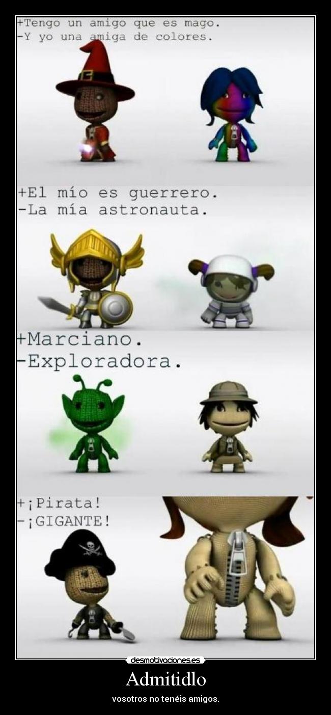 Admitidlo - vosotros no tenéis amigos.