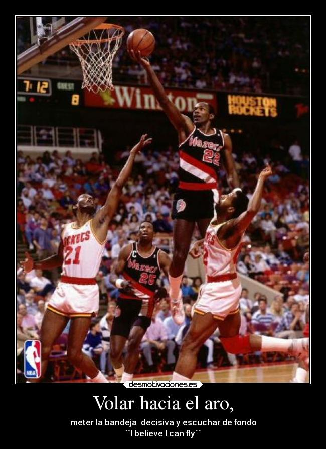 Volar hacia el aro, - meter la bandeja decisiva y escuchar de fondo
``I believe I can fly´´