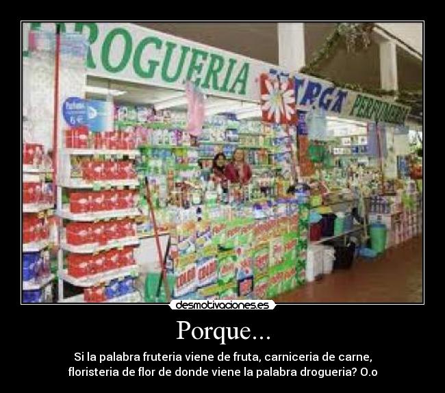 Porque... - Si la palabra fruteria viene de fruta, carniceria de carne,
floristeria de flor de donde viene la palabra drogueria? O.o