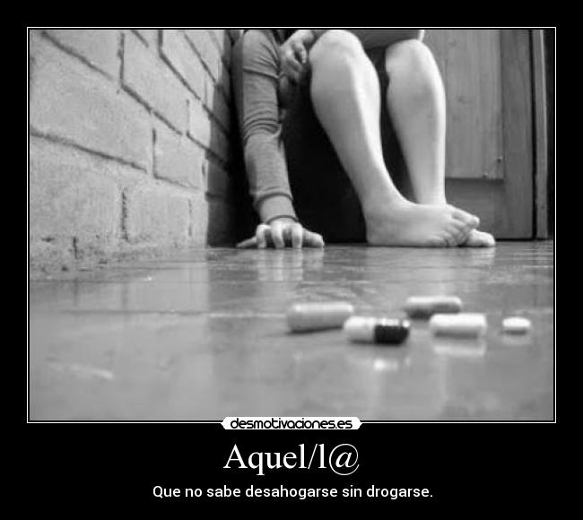 Aquel/l@ - Que no sabe desahogarse sin drogarse.