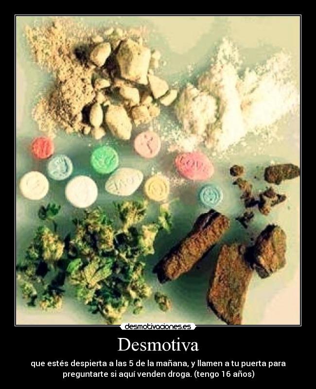 Desmotiva - que estés despierta a las 5 de la mañana, y llamen a tu puerta para
preguntarte si aquí venden droga. (tengo 16 años)