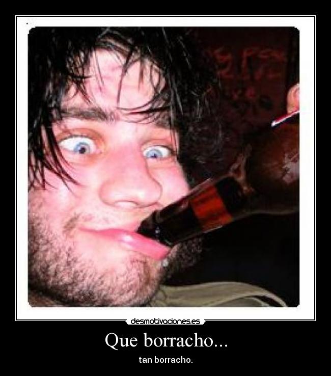 Que borracho... - tan borracho.