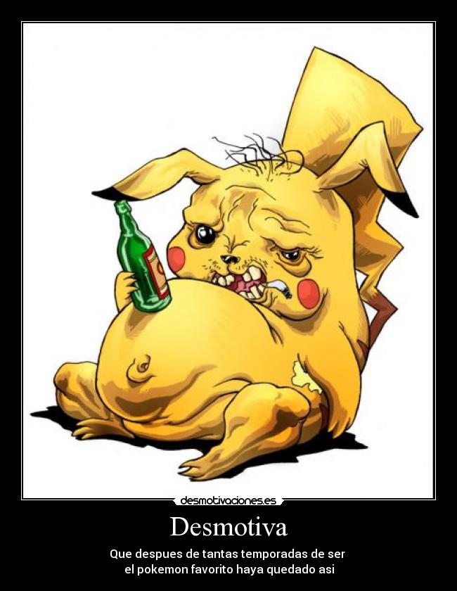 Desmotiva - Que despues de tantas temporadas de ser
el pokemon favorito haya quedado asi