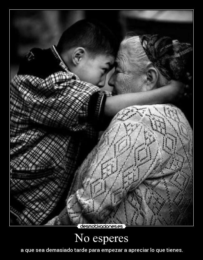 No esperes - a que sea demasiado tarde para empezar a apreciar lo que tienes.