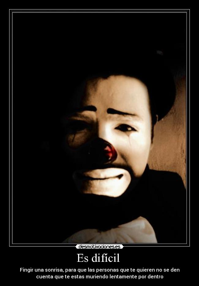Es difícil - Fingir una sonrisa, para que las personas que te quieren no se den
cuenta que te estas muriendo lentamente por dentro