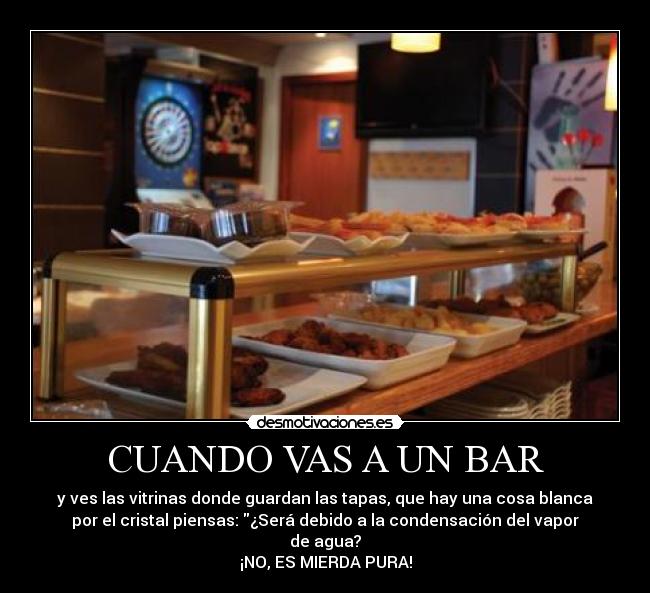 CUANDO VAS A UN BAR - y ves las vitrinas donde guardan las tapas, que hay una cosa blanca
por el cristal piensas: ¿Será debido a la condensación del vapor
de agua?
¡NO, ES MIERDA PURA!