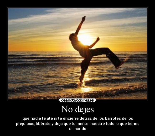 No dejes - que nadie te ate ni te encierre detrás de los barrotes de los
prejuicios, libérate y deja que tu mente muestre todo lo que tienes
al mundo